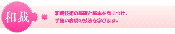 和裁ー和裁技術の基礎と基本を身につけ、手縫い表現の技法を学びます。