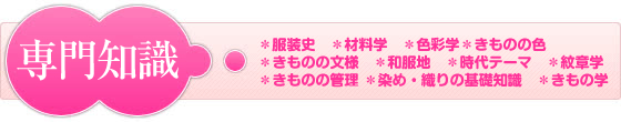 専門知識（きものの色・きものの文様・和服地・時代テーマ・紋章学・きものの管理・染め・織りの基礎知識・きもの学）